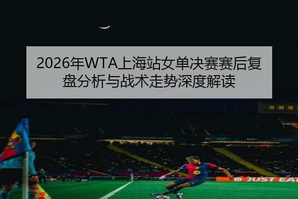 2026年WTA上海站女单决赛赛后复盘分析与战术走势深度解读