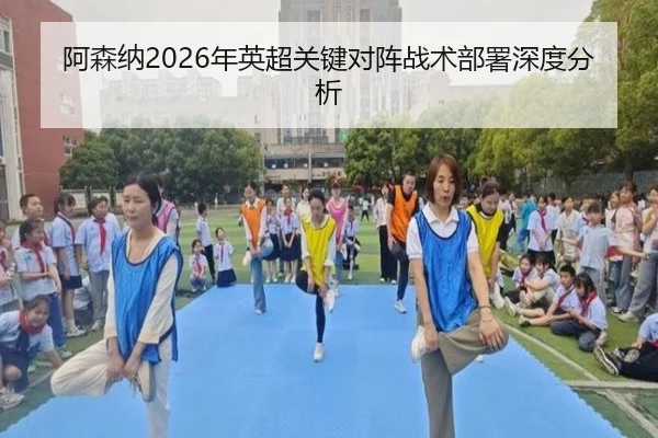 阿森纳2026年英超关键对阵战术部署深度分析