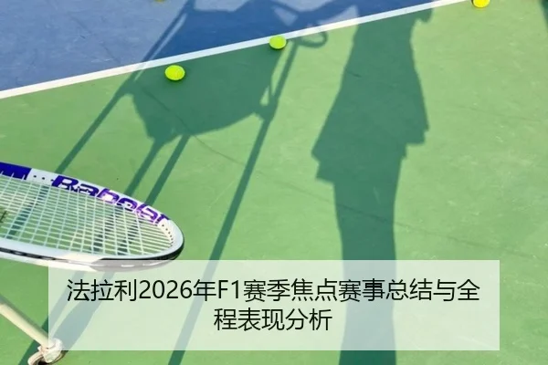 法拉利2026年F1赛季焦点赛事总结与全程表现分析