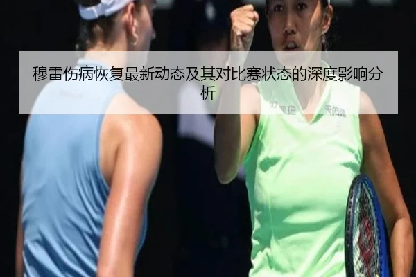 穆雷伤病恢复最新动态及其对比赛状态的深度影响分析