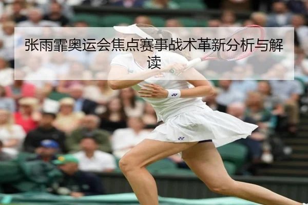 张雨霏奥运会焦点赛事战术革新分析与解读