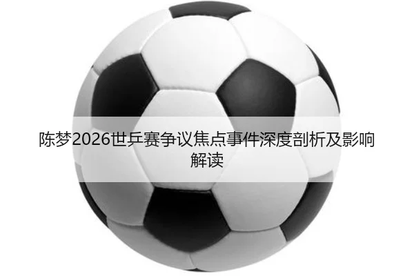 陈梦2026世乒赛争议焦点事件深度剖析及影响解读