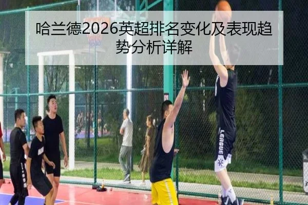 哈兰德2026英超排名变化及表现趋势分析详解