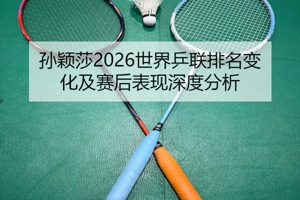 孙颖莎2026世界乒联排名变化及赛后表现深度分析