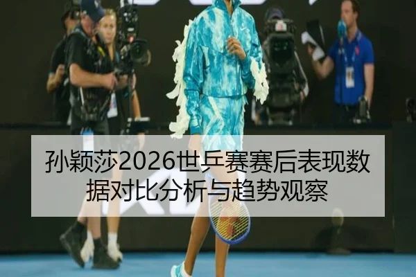 孙颖莎2026世乒赛赛后表现数据对比分析与趋势观察