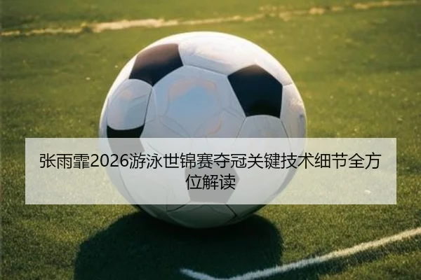 张雨霏2026游泳世锦赛夺冠关键技术细节全方位解读