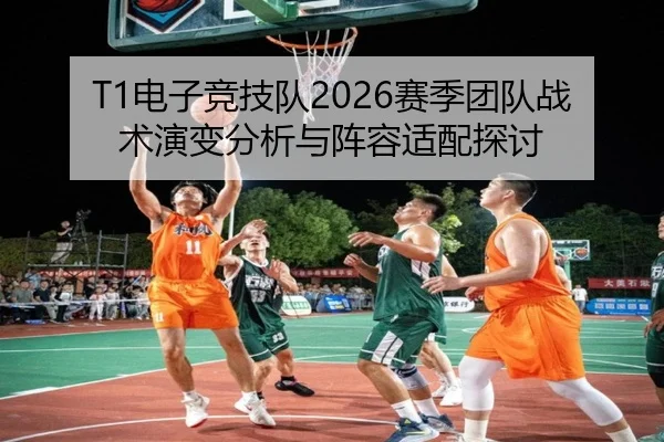 T1电子竞技队2026赛季团队战术演变分析与阵容适配探讨