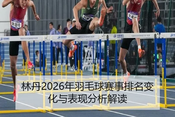 林丹2026年羽毛球赛事排名变化与表现分析解读