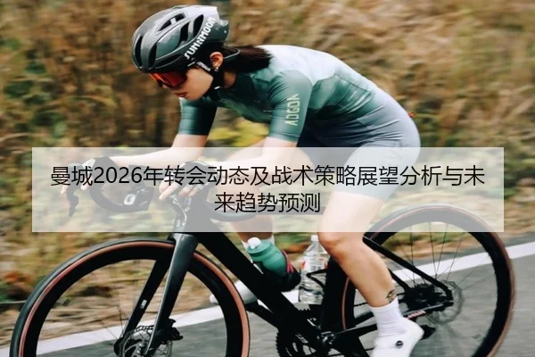 曼城2026年转会动态及战术策略展望分析与未来趋势预测