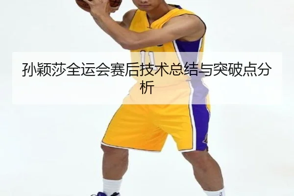 孙颖莎全运会赛后技术总结与突破点分析