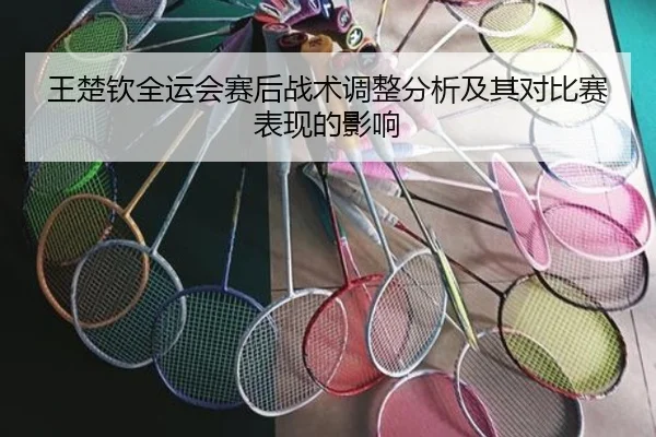 王楚钦全运会赛后战术调整分析及其对比赛表现的影响